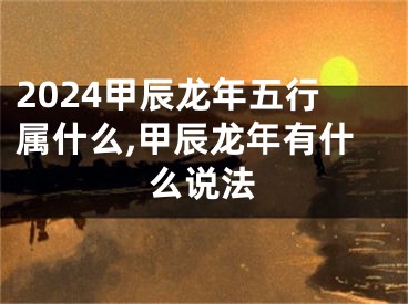 2024甲辰龙年五行属什么,甲辰龙年有什么说法