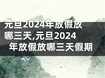 元旦2024年放假放哪三天,元旦2024年放假放哪三天假期