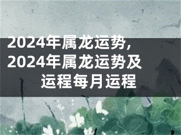 2024年属龙运势,2024年属龙运势及运程每月运程