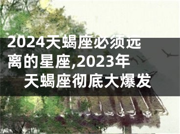 2024天蝎座必须远离的星座,2023年天蝎座彻底大爆发