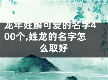 龙年姓解可爱的名字400个,姓龙的名字怎么取好