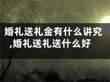 婚礼送礼金有什么讲究,婚礼送礼送什么好