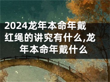 2024龙年本命年戴红绳的讲究有什么,龙年本命年戴什么