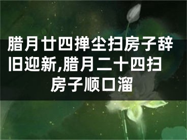 腊月廿四掸尘扫房子辞旧迎新,腊月二十四扫房子顺口溜