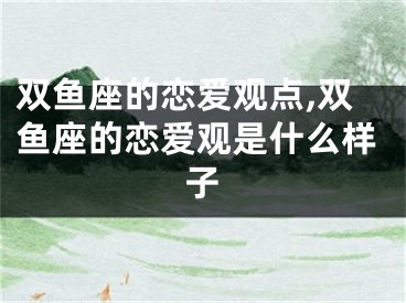 双鱼座的恋爱观点,双鱼座的恋爱观是什么样子