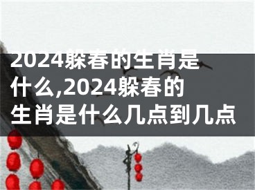 2024躲春的生肖是什么,2024躲春的生肖是什么几点到几点