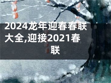 2024龙年迎春春联大全,迎接2021春联