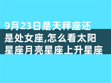 9月23日是天秤座还是处女座,怎么看太阳星座月亮星座上升星座