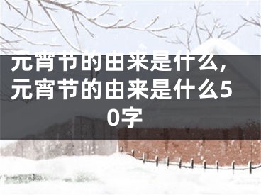 元宵节的由来是什么,元宵节的由来是什么50字