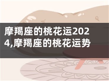 摩羯座的桃花运2024,摩羯座的桃花运势