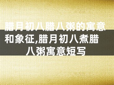 腊月初八腊八粥的寓意和象征,腊月初八煮腊八粥寓意短写