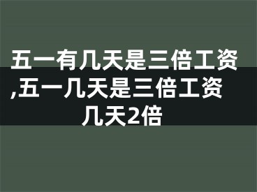 五一有几天是三倍工资,五一几天是三倍工资几天2倍