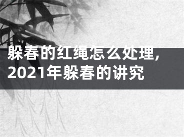 躲春的红绳怎么处理,2021年躲春的讲究