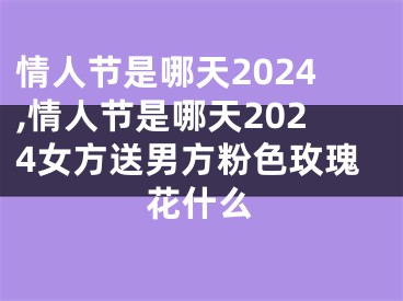 情人节是哪天2024,情人节是哪天2024女方送男方粉色玫瑰花什么