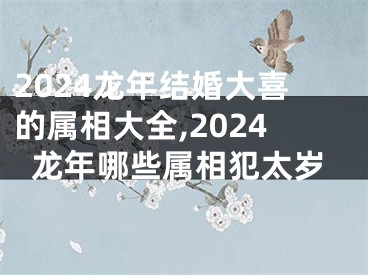 2024龙年结婚大喜的属相大全,2024龙年哪些属相犯太岁