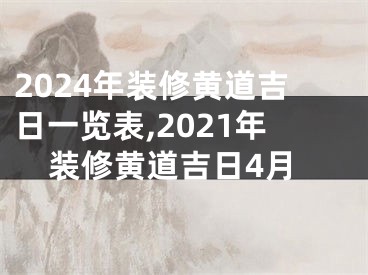 2024年装修黄道吉日一览表,2021年装修黄道吉日4月