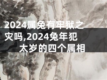 2024属兔有牢狱之灾吗,2024兔年犯太岁的四个属相