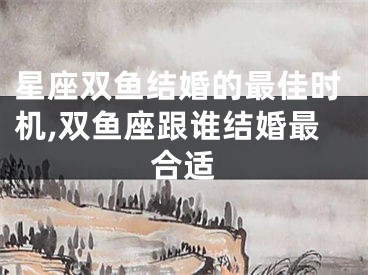 星座双鱼结婚的最佳时机,双鱼座跟谁结婚最合适