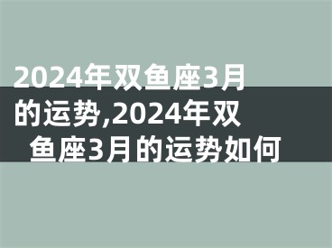 2024年双鱼座3月的运势,2024年双鱼座3月的运势如何