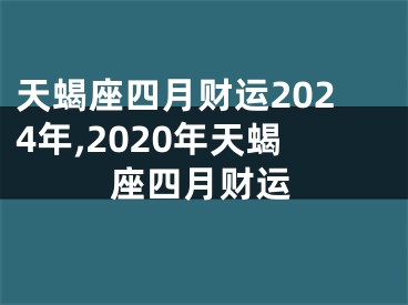 天蝎座四月财运2024年,2020年天蝎座四月财运