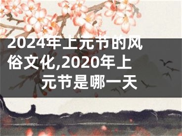 2024年上元节的风俗文化,2020年上元节是哪一天