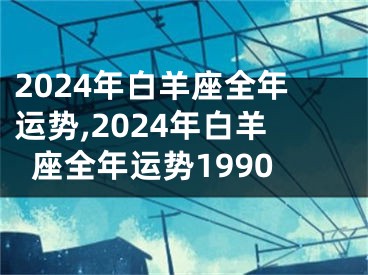 2024年白羊座全年运势,2024年白羊座全年运势1990