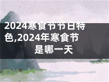 2024寒食节节日特色,2024年寒食节是哪一天