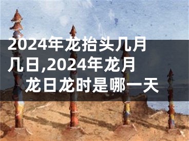 2024年龙抬头几月几日,2024年龙月龙日龙时是哪一天