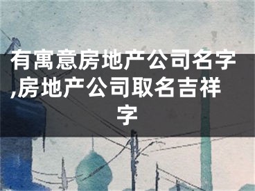 有寓意房地产公司名字,房地产公司取名吉祥字