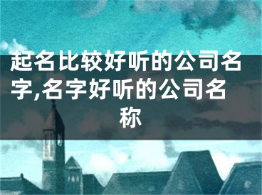 起名比较好听的公司名字,名字好听的公司名称