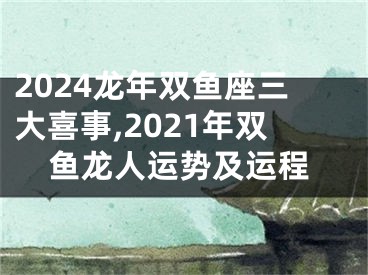 2024龙年双鱼座三大喜事,2021年双鱼龙人运势及运程