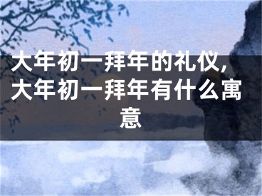 大年初一拜年的礼仪,大年初一拜年有什么寓意