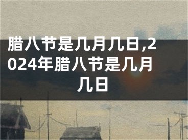 腊八节是几月几日,2024年腊八节是几月几日