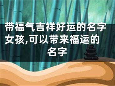 带福气吉祥好运的名字女孩,可以带来福运的名字