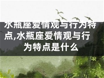 水瓶座爱情观与行为特点,水瓶座爱情观与行为特点是什么