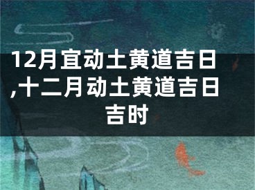 12月宜动土黄道吉日,十二月动土黄道吉日吉时