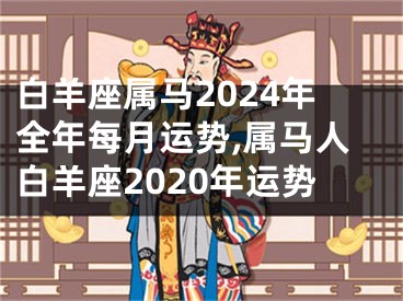 白羊座属马2024年全年每月运势,属马人白羊座2020年运势