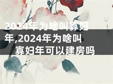 2024年为啥叫寡妇年,2024年为啥叫寡妇年可以建房吗