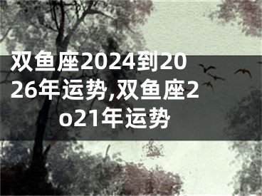 双鱼座2024到2026年运势,双鱼座2o21年运势