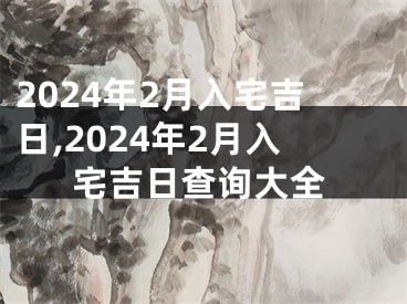 2024年2月入宅吉日,2024年2月入宅吉日查询大全