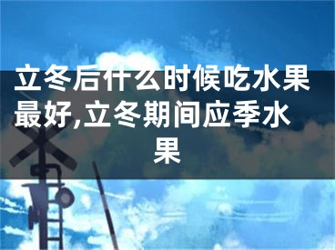 立冬后什么时候吃水果最好,立冬期间应季水果