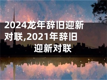 2024龙年辞旧迎新对联,2021年辞旧迎新对联