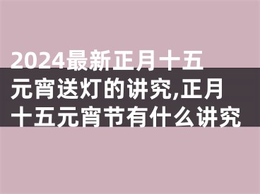 2024最新正月十五元宵送灯的讲究,正月十五元宵节有什么讲究