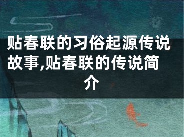 贴春联的习俗起源传说故事,贴春联的传说简介