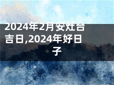 2024年2月安灶台吉日,2024年好日子