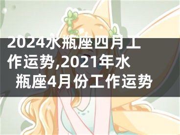 2024水瓶座四月工作运势,2021年水瓶座4月份工作运势