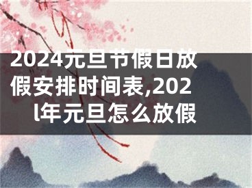 2024元旦节假日放假安排时间表,202l年元旦怎么放假