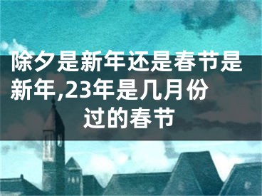 除夕是新年还是春节是新年,23年是几月份过的春节