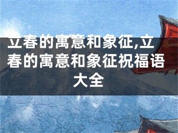 立春的寓意和象征,立春的寓意和象征祝福语大全