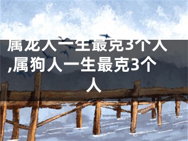 属龙人一生最克3个人,属狗人一生最克3个人